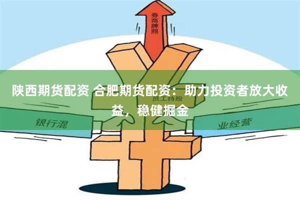 陕西期货配资 合肥期货配资：助力投资者放大收益，稳健掘金