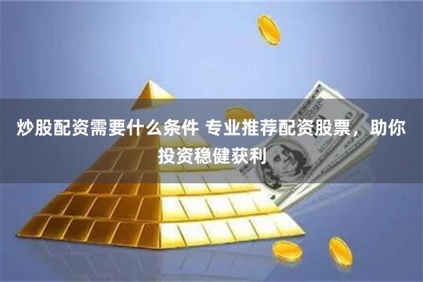 炒股配资需要什么条件 专业推荐配资股票，助你投资稳健获利