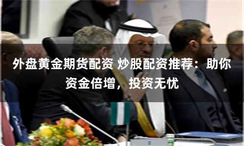 外盘黄金期货配资 炒股配资推荐：助你资金倍增，投资无忧