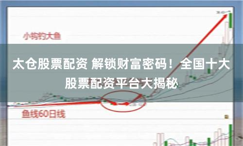 太仓股票配资 解锁财富密码！全国十大股票配资平台大揭秘