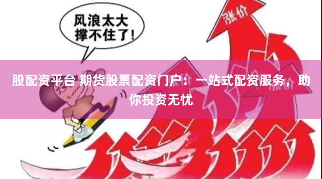 股配资平台 期货股票配资门户：一站式配资服务，助你投资无忧
