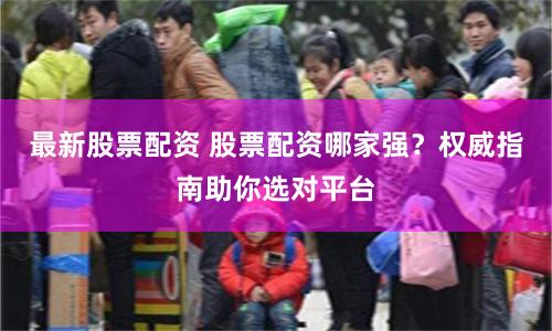 最新股票配资 股票配资哪家强？权威指南助你选对平台