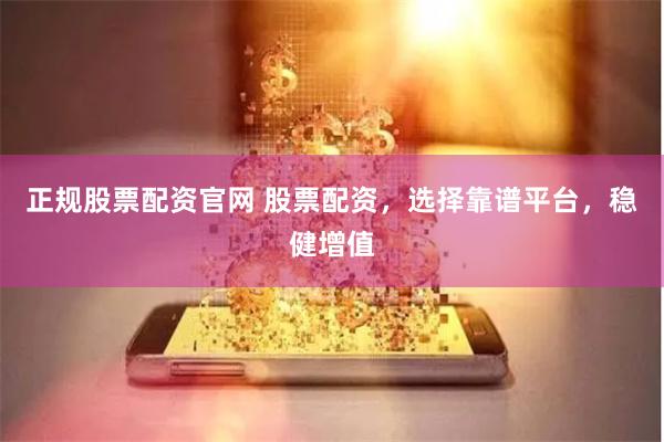 正规股票配资官网 股票配资，选择靠谱平台，稳健增值
