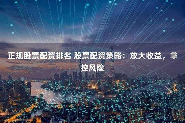 正规股票配资排名 股票配资策略：放大收益，掌控风险