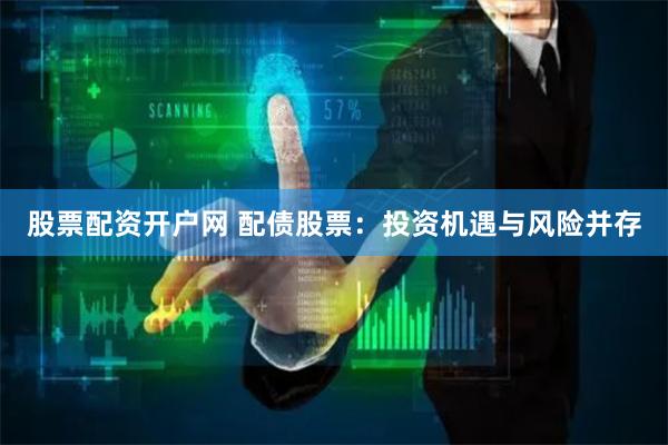 股票配资开户网 配债股票：投资机遇与风险并存