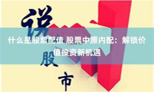 什么是股票配债 股票中原内配：解锁价值投资新机遇