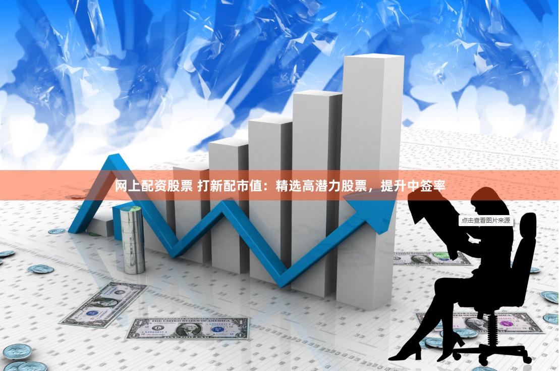 网上配资股票 打新配市值：精选高潜力股票，提升中签率