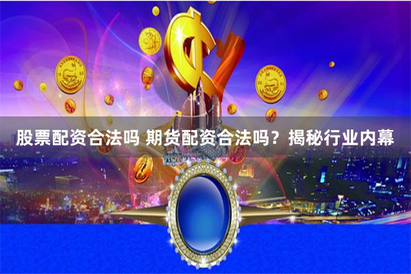 股票配资合法吗 期货配资合法吗？揭秘行业内幕