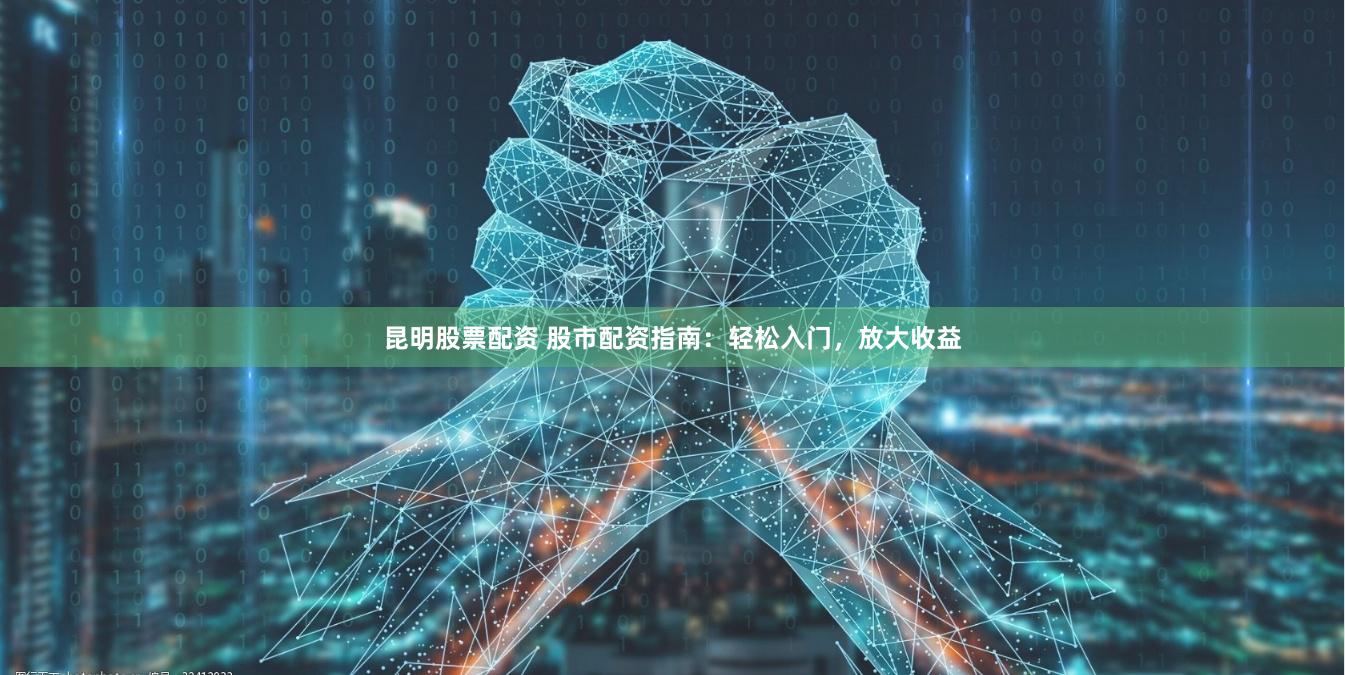 昆明股票配资 股市配资指南：轻松入门，放大收益