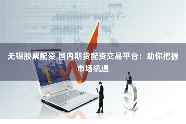 无锡股票配资 国内期货配资交易平台：助你把握市场机遇