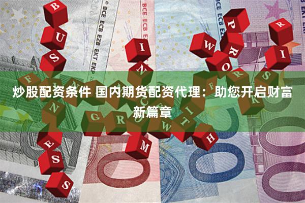 炒股配资条件 国内期货配资代理：助您开启财富新篇章