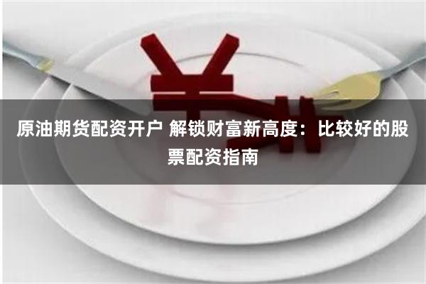 原油期货配资开户 解锁财富新高度：比较好的股票配资指南