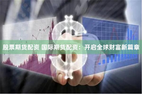 股票期货配资 国际期货配资：开启全球财富新篇章