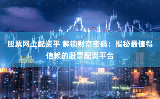 股票网上配资平 解锁财富密码：揭秘最值得信赖的股票配资平台