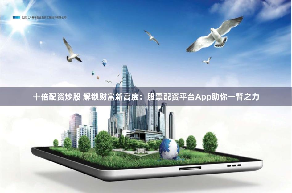十倍配资炒股 解锁财富新高度：股票配资平台App助你一臂之力