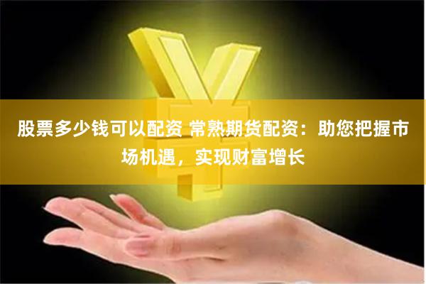 股票多少钱可以配资 常熟期货配资：助您把握市场机遇，实现财富增长