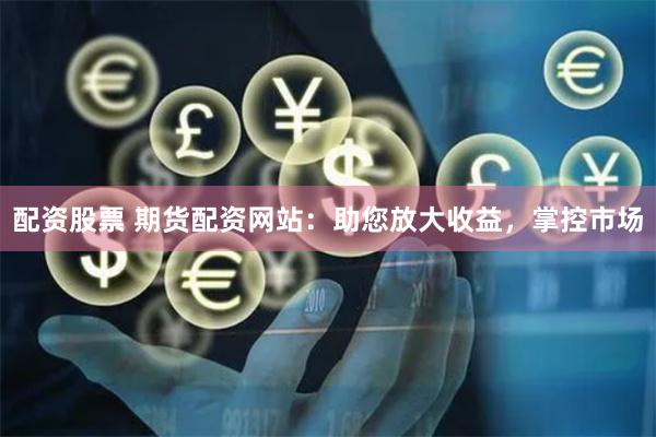 配资股票 期货配资网站：助您放大收益，掌控市场