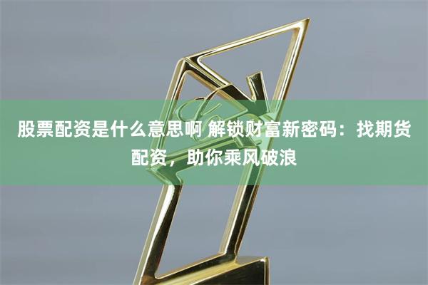 股票配资是什么意思啊 解锁财富新密码：找期货配资，助你乘风破浪
