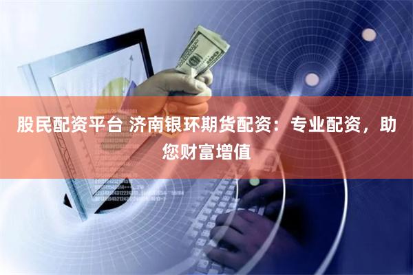 股民配资平台 济南银环期货配资：专业配资，助您财富增值