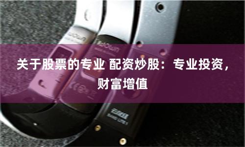 关于股票的专业 配资炒股：专业投资，财富增值