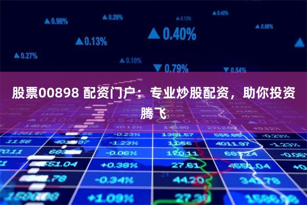股票00898 配资门户：专业炒股配资，助你投资腾飞
