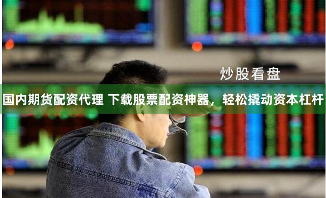 国内期货配资代理 下载股票配资神器，轻松撬动资本杠杆