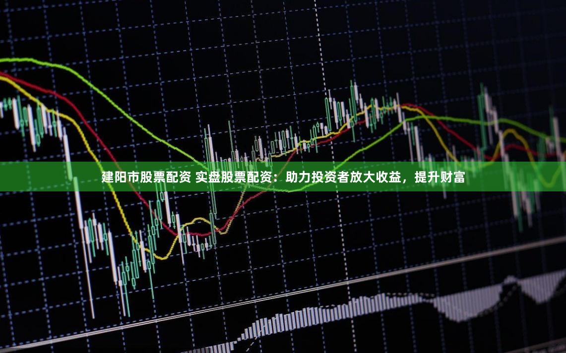 建阳市股票配资 实盘股票配资：助力投资者放大收益，提升财富