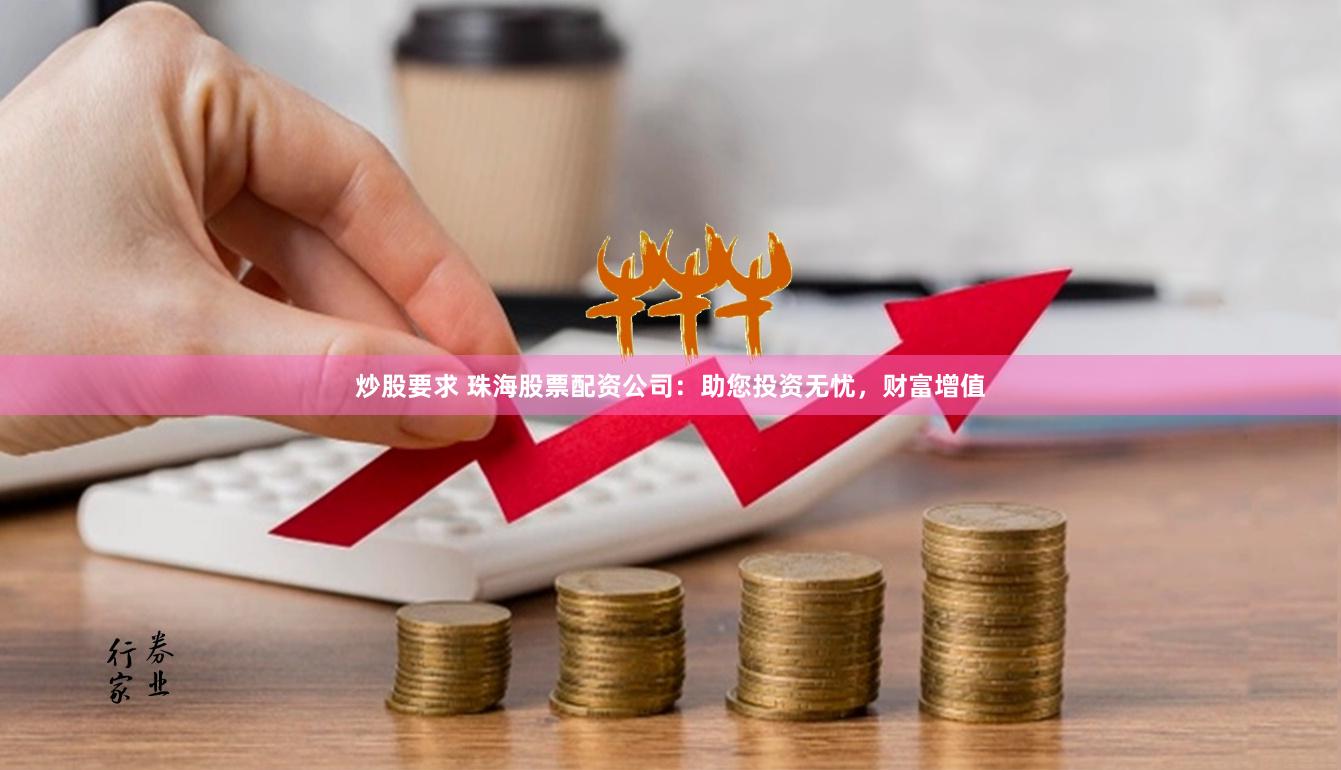 炒股要求 珠海股票配资公司：助您投资无忧，财富增值