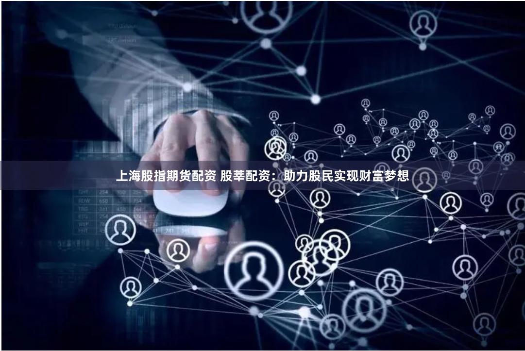 上海股指期货配资 股莘配资：助力股民实现财富梦想