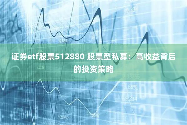 证券etf股票512880 股票型私募：高收益背后的投资策略