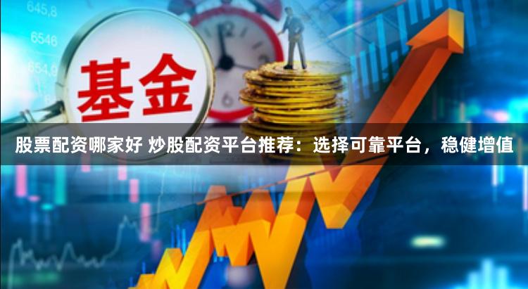 股票配资哪家好 炒股配资平台推荐：选择可靠平台，稳健增值