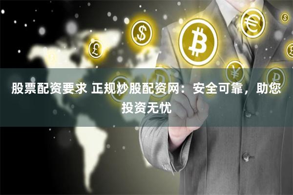 股票配资要求 正规炒股配资网：安全可靠，助您投资无忧