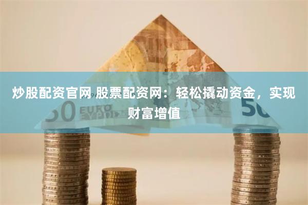炒股配资官网 股票配资网：轻松撬动资金，实现财富增值