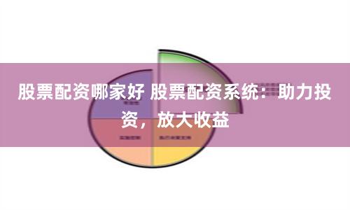 股票配资哪家好 股票配资系统：助力投资，放大收益