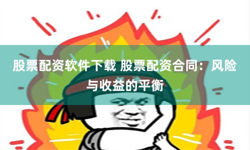 股票配资软件下载 股票配资合同：风险与收益的平衡