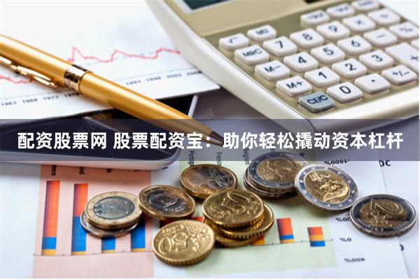 配资股票网 股票配资宝：助你轻松撬动资本杠杆