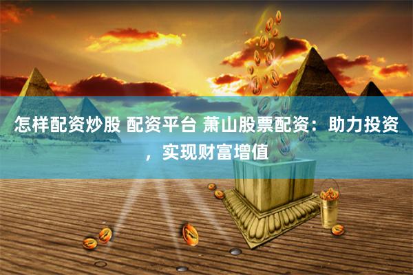 怎样配资炒股 配资平台 萧山股票配资：助力投资，实现财富增值