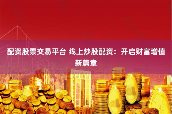 配资股票交易平台 线上炒股配资：开启财富增值新篇章