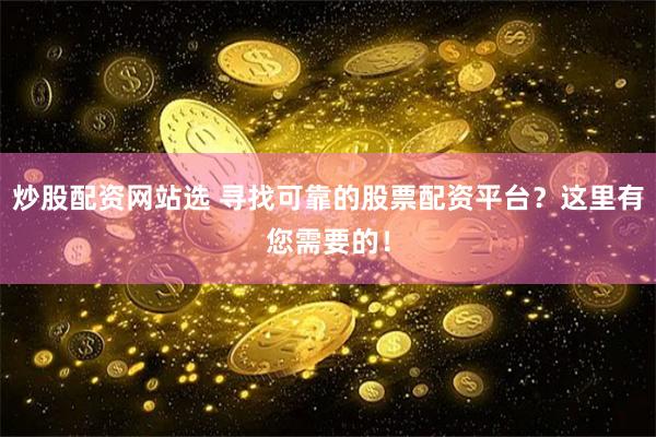 炒股配资网站选 寻找可靠的股票配资平台？这里有您需要的！