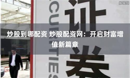 炒股到哪配资 炒股配资网：开启财富增值新篇章