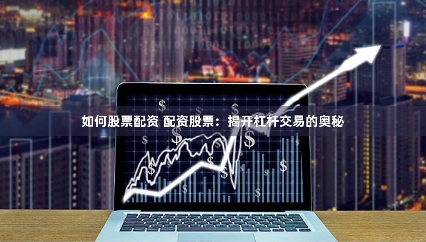 如何股票配资 配资股票：揭开杠杆交易的奥秘