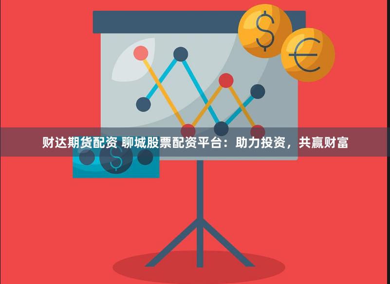 财达期货配资 聊城股票配资平台：助力投资，共赢财富