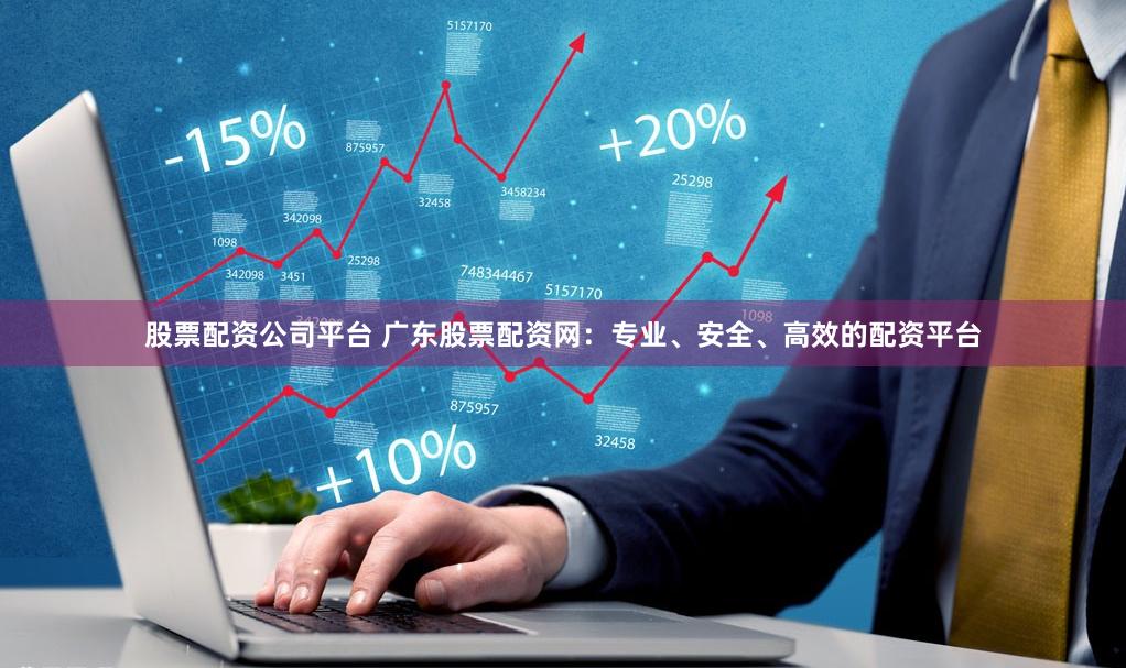 股票配资公司平台 广东股票配资网：专业、安全、高效的配资平台