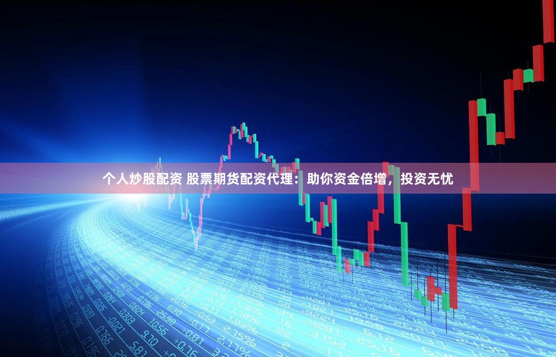 个人炒股配资 股票期货配资代理：助你资金倍增，投资无忧