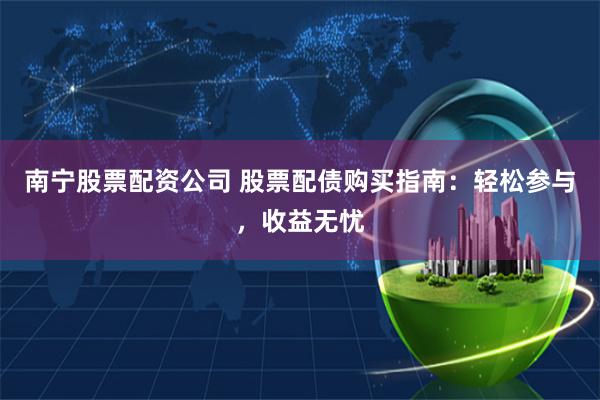 南宁股票配资公司 股票配债购买指南：轻松参与，收益无忧