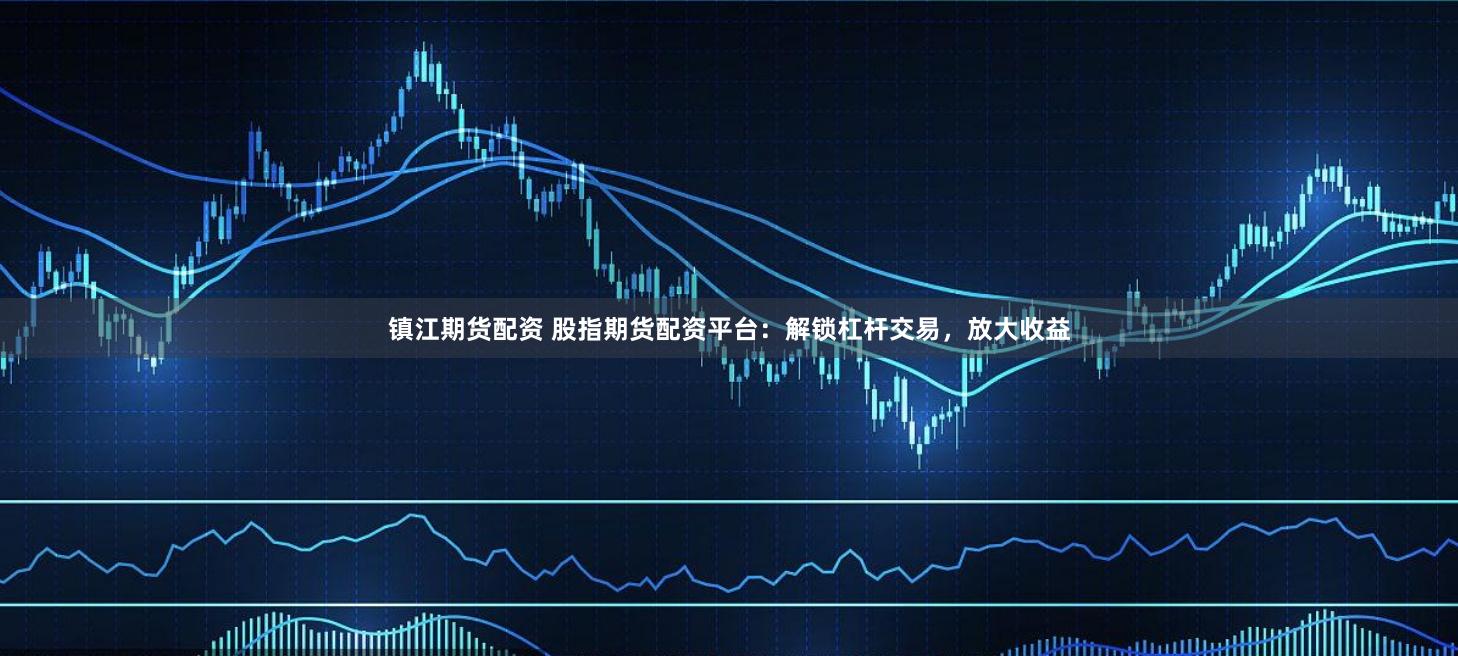 镇江期货配资 股指期货配资平台：解锁杠杆交易，放大收益