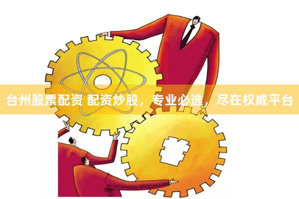 台州股票配资 配资炒股，专业必选，尽在权威平台