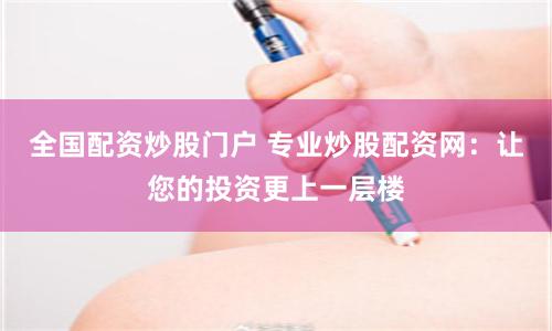 全国配资炒股门户 专业炒股配资网：让您的投资更上一层楼