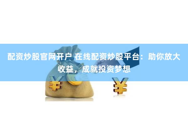 配资炒股官网开户 在线配资炒股平台：助你放大收益，成就投资梦想