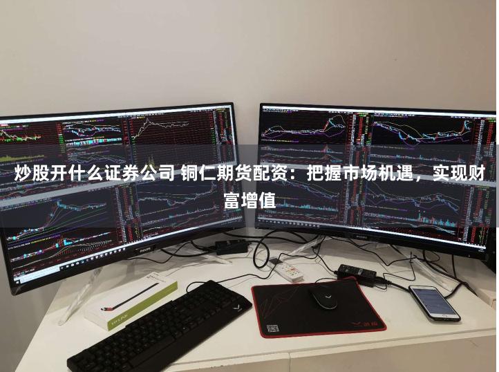 炒股开什么证券公司 铜仁期货配资：把握市场机遇，实现财富增值